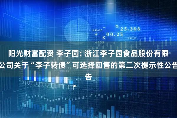 阳光财富配资 李子园: 浙江李子园食品股份有限公司关于“李子转债”可选择回售的第二次提示性公告