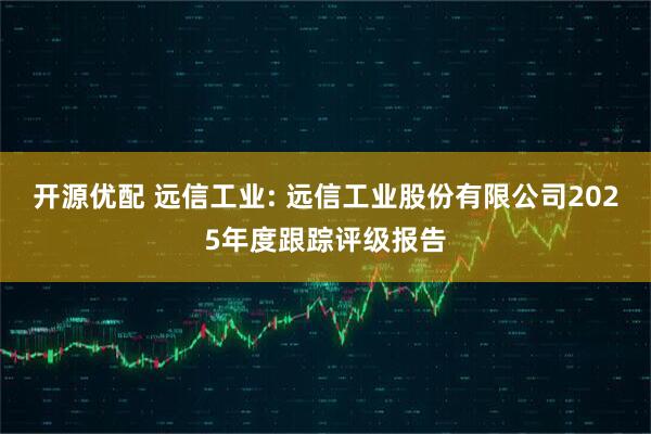 开源优配 远信工业: 远信工业股份有限公司2025年度跟踪评级报告