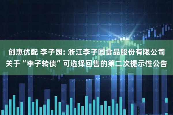 创惠优配 李子园: 浙江李子园食品股份有限公司关于“李子转债”可选择回售的第二次提示性公告