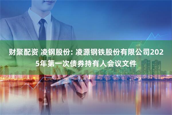 财聚配资 凌钢股份: 凌源钢铁股份有限公司2025年第一次债券持有人会议文件