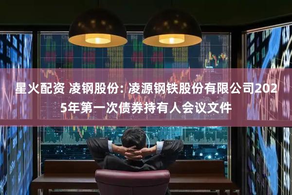 星火配资 凌钢股份: 凌源钢铁股份有限公司2025年第一次债券持有人会议文件