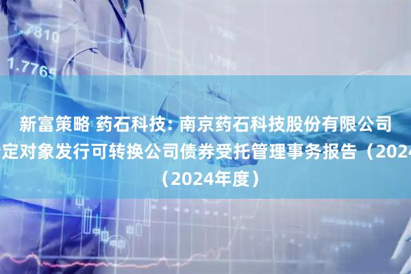 新富策略 药石科技: 南京药石科技股份有限公司向不特定对象发行可转换公司债券受托管理事务报告（2024年度）