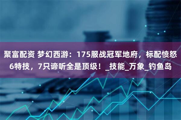 聚富配资 梦幻西游：175服战冠军地府，标配愤怒6特技，7只谛听全是顶级！_技能_万象_钓鱼岛