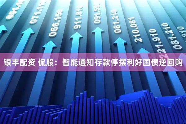 银丰配资 侃股：智能通知存款停摆利好国债逆回购