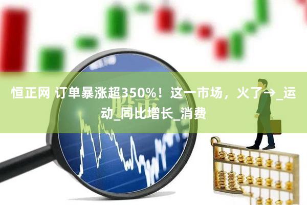 恒正网 订单暴涨超350%！这一市场，火了→_运动_同比增长_消费