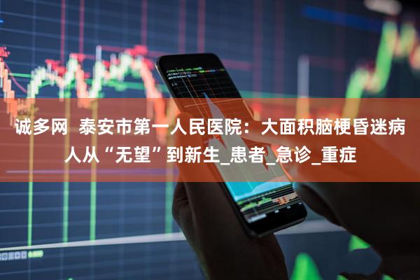 诚多网  泰安市第一人民医院：大面积脑梗昏迷病人从“无望”到新生_患者_急诊_重症