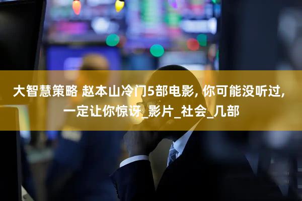 大智慧策略 赵本山冷门5部电影, 你可能没听过, 一定让你惊讶_影片_社会_几部