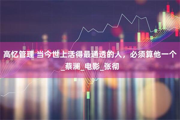 高忆管理 当今世上活得最通透的人，必须算他一个_蔡澜_电影_张彻