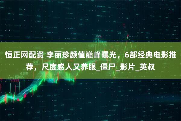 恒正网配资 李丽珍颜值巅峰曝光，6部经典电影推荐，尺度感人又养眼_僵尸_影片_英叔