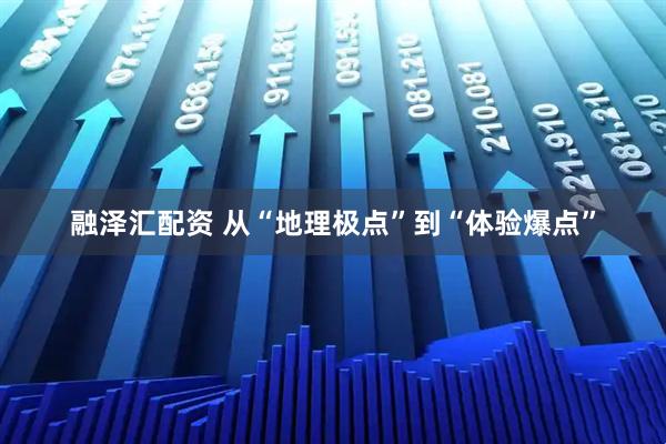 融泽汇配资 从“地理极点”到“体验爆点”