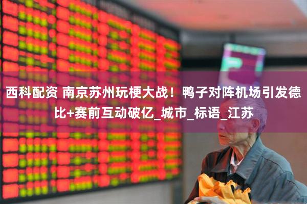 西科配资 南京苏州玩梗大战！鸭子对阵机场引发德比+赛前互动破亿_城市_标语_江苏