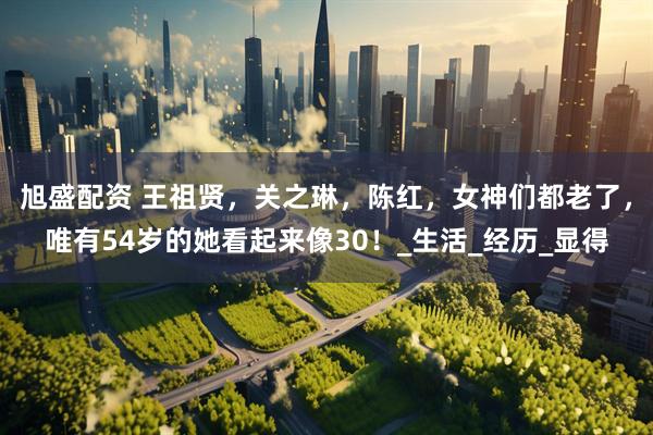 旭盛配资 王祖贤，关之琳，陈红，女神们都老了，唯有54岁的她看起来像30！_生活_经历_显得
