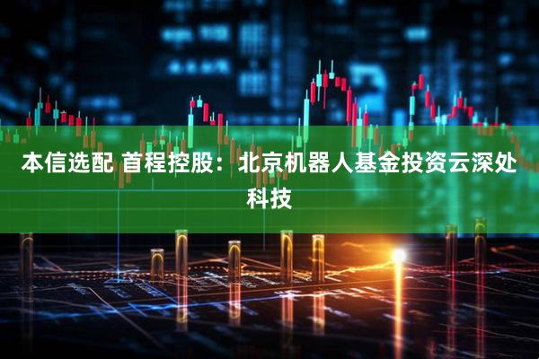 本信选配 首程控股：北京机器人基金投资云深处科技