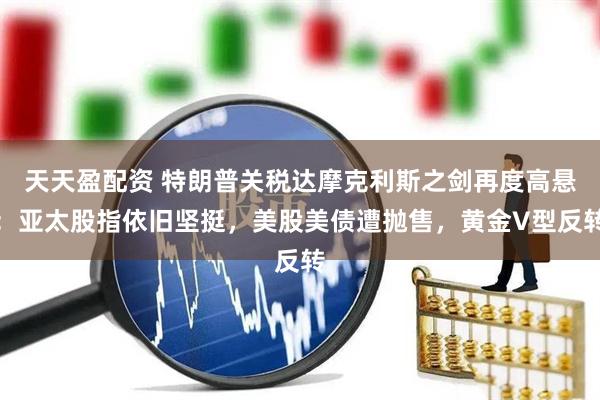 天天盈配资 特朗普关税达摩克利斯之剑再度高悬：亚太股指依旧坚挺，美股美债遭抛售，黄金V型反转