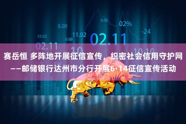 赛岳恒 多阵地开展征信宣传，织密社会信用守护网——邮储银行达州市分行开展6·14征信宣传活动