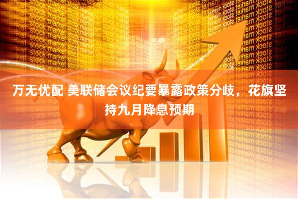 万无优配 美联储会议纪要暴露政策分歧，花旗坚持九月降息预期