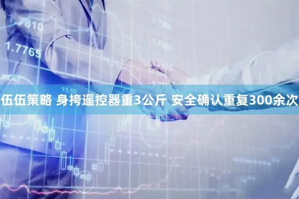 伍伍策略 身挎遥控器重3公斤 安全确认重复300余次