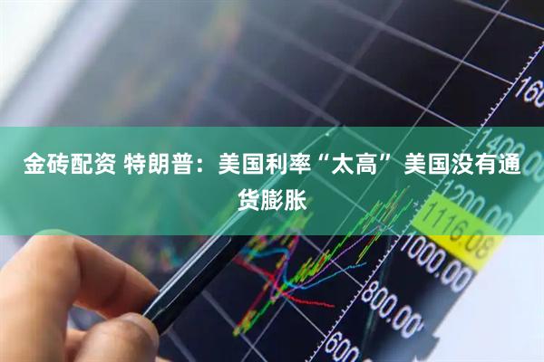 金砖配资 特朗普：美国利率“太高” 美国没有通货膨胀