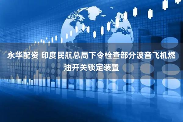 永华配资 印度民航总局下令检查部分波音飞机燃油开关锁定装置