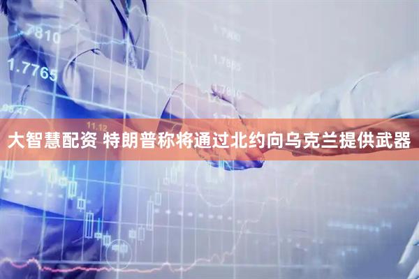 大智慧配资 特朗普称将通过北约向乌克兰提供武器