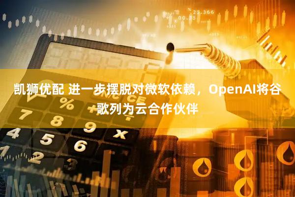 凯狮优配 进一步摆脱对微软依赖，OpenAI将谷歌列为云合作伙伴