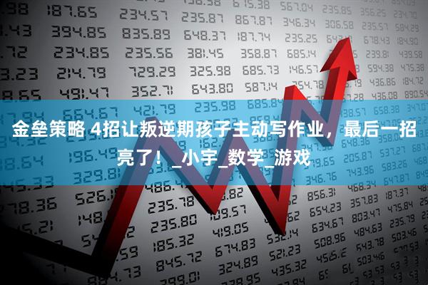 金垒策略 4招让叛逆期孩子主动写作业，最后一招亮了！_小宇_数学_游戏