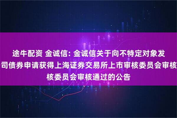 途牛配资 金诚信: 金诚信关于向不特定对象发行可转换公司债券申请获得上海证券交易所上市审核委员会审核通过的公告