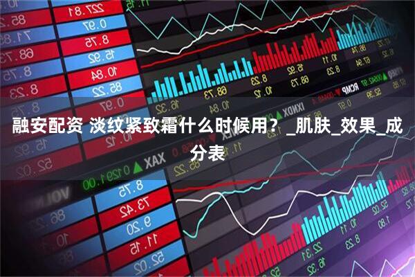 融安配资 淡纹紧致霜什么时候用？_肌肤_效果_成分表