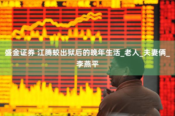 盛金证券 江腾蛟出狱后的晚年生活_老人_夫妻俩_李燕平
