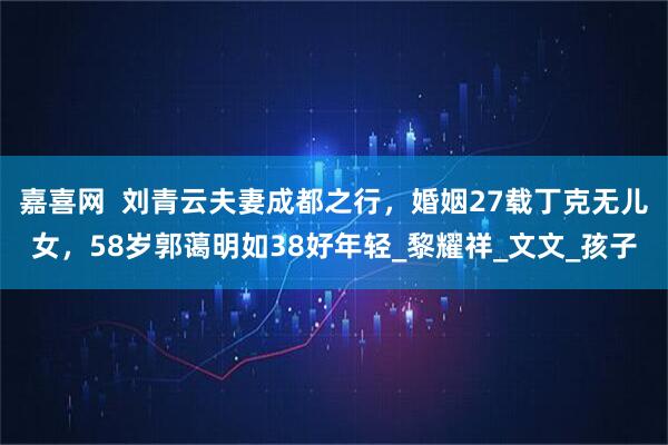 嘉喜网  刘青云夫妻成都之行，婚姻27载丁克无儿女，58岁郭蔼明如38好年轻_黎耀祥_文文_孩子