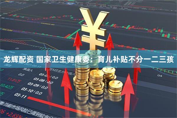 龙辉配资 国家卫生健康委：育儿补贴不分一二三孩