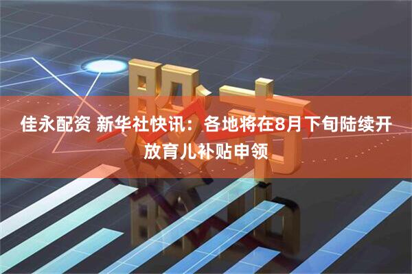 佳永配资 新华社快讯：各地将在8月下旬陆续开放育儿补贴申领