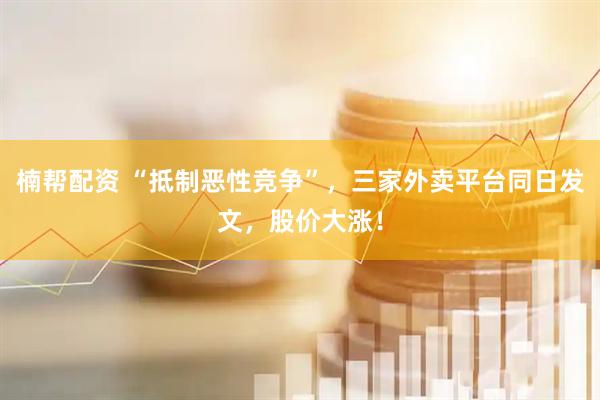 楠帮配资 “抵制恶性竞争”，三家外卖平台同日发文，股价大涨！