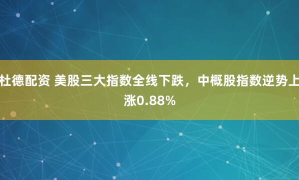 杜德配资 美股三大指数全线下跌，中概股指数逆势上涨0.88%