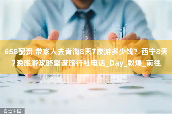 658配资 带家人去青海8天7夜游多少钱？西宁8天7晚旅游攻略靠谱旅行社电话_Day_敦煌_前往