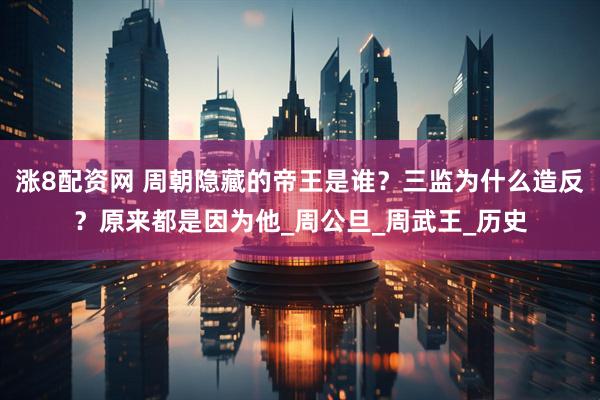 涨8配资网 周朝隐藏的帝王是谁？三监为什么造反？原来都是因为他_周公旦_周武王_历史