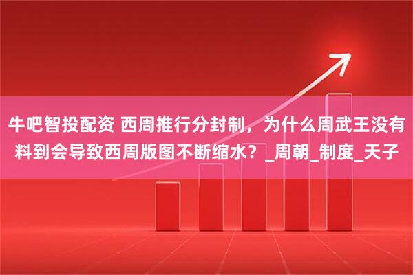 牛吧智投配资 西周推行分封制，为什么周武王没有料到会导致西周版图不断缩水？_周朝_制度_天子