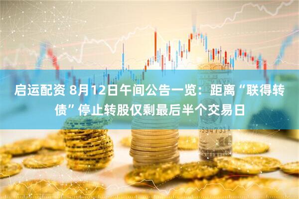 启运配资 8月12日午间公告一览：距离“联得转债”停止转股仅剩最后半个交易日