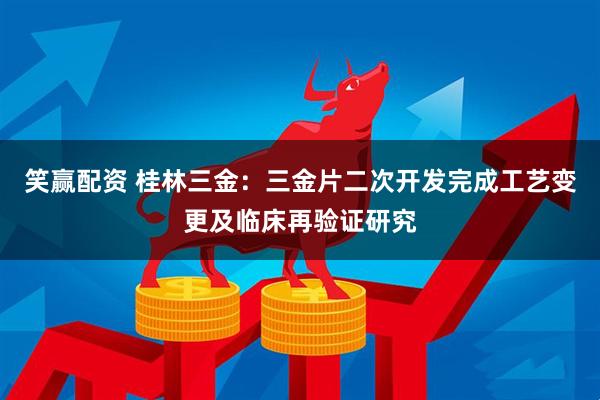 笑赢配资 桂林三金：三金片二次开发完成工艺变更及临床再验证研究