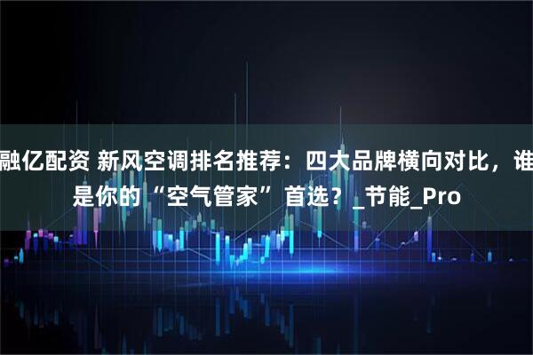 融亿配资 新风空调排名推荐：四大品牌横向对比，谁是你的 “空气管家” 首选？_节能_Pro