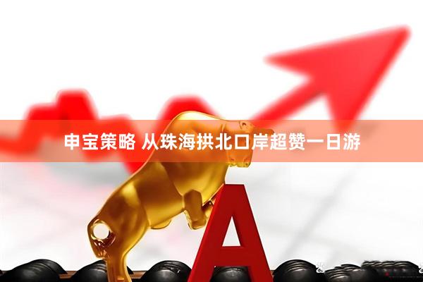 申宝策略 从珠海拱北口岸超赞一日游