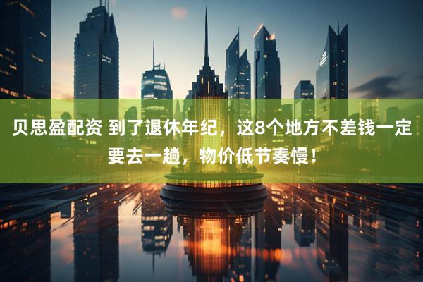 贝思盈配资 到了退休年纪，这8个地方不差钱一定要去一趟，物价低节奏慢！