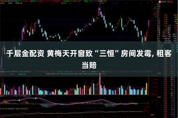 千层金配资 黄梅天开窗致“三恒”房间发霉, 租客当赔