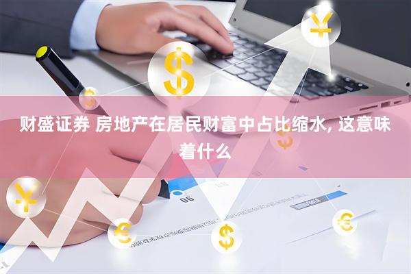 财盛证券 房地产在居民财富中占比缩水, 这意味着什么