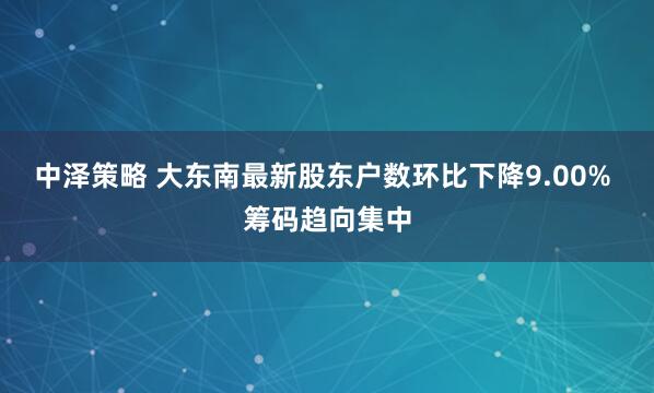 中泽策略 大东南最新股东户数环比下降9.00% 筹码趋向集中