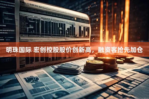 明珠国际 宏创控股股价创新高,融资客抢先加仓