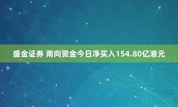 盛金证券 南向资金今日净买入154.80亿港元