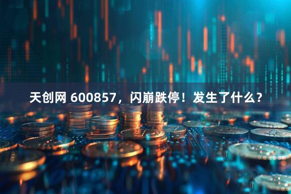 天创网 600857，闪崩跌停！发生了什么？
