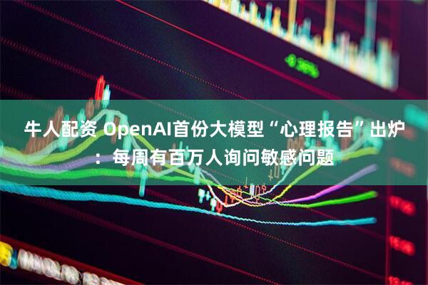 牛人配资 OpenAI首份大模型“心理报告”出炉：每周有百万人询问敏感问题