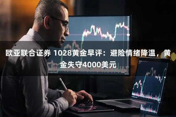 欧亚联合证券 1028黄金早评：避险情绪降温，黄金失守4000美元
